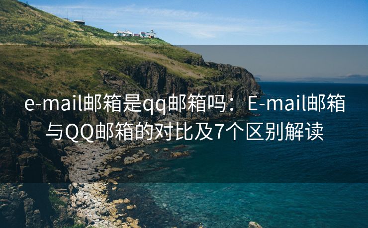 e-mail邮箱是qq邮箱吗：E-mail邮箱与QQ邮箱的对比及7个区别解读