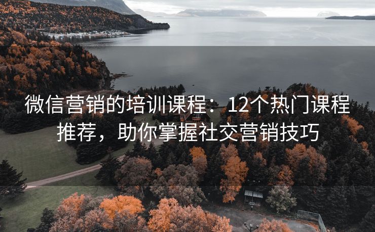 微信营销的培训课程：12个热门课程推荐，助你掌握社交营销技巧
