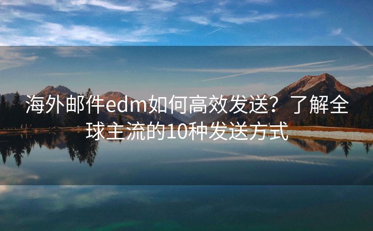 海外邮件edm如何高效发送？了解全球主流的10种发送方式