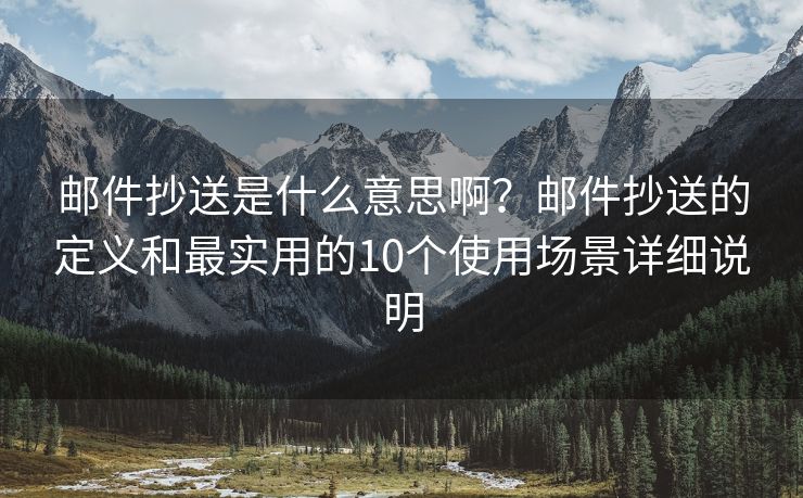 邮件抄送是什么意思啊？邮件抄送的定义和最实用的10个使用场景详细说明