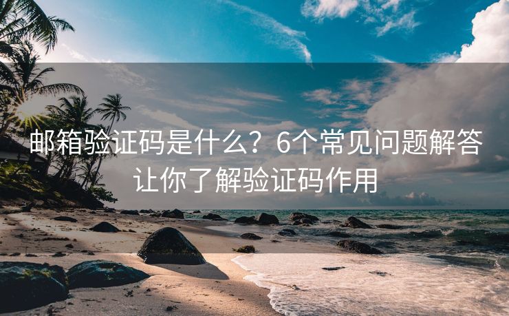 邮箱验证码是什么？6个常见问题解答让你了解验证码作用