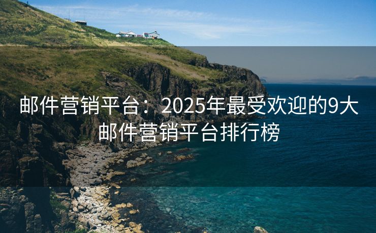 邮件营销平台：2025年最受欢迎的9大邮件营销平台排行榜