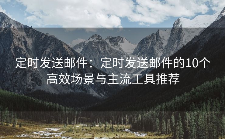 定时发送邮件：定时发送邮件的10个高效场景与主流工具推荐