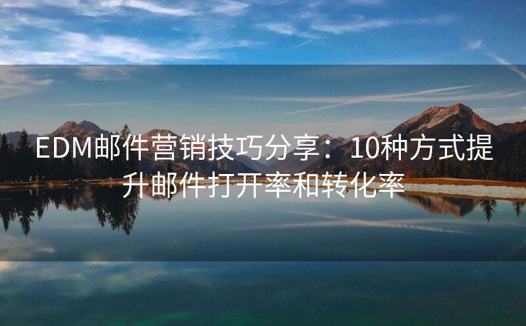 EDM邮件营销技巧分享：10种方式提升邮件打开率和转化率