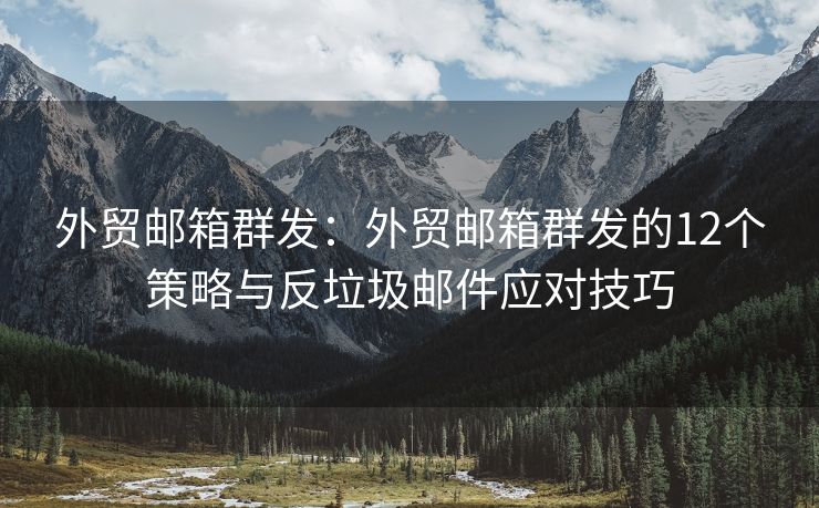 外贸邮箱群发：外贸邮箱群发的12个策略与反垃圾邮件应对技巧