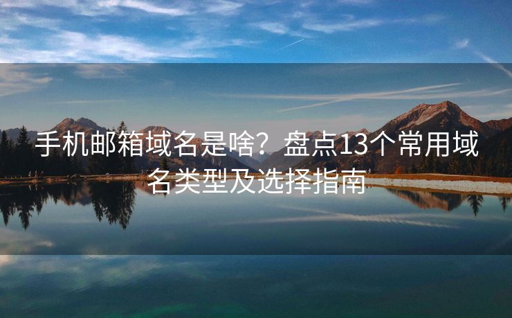 手机邮箱域名是啥？盘点13个常用域名类型及选择指南