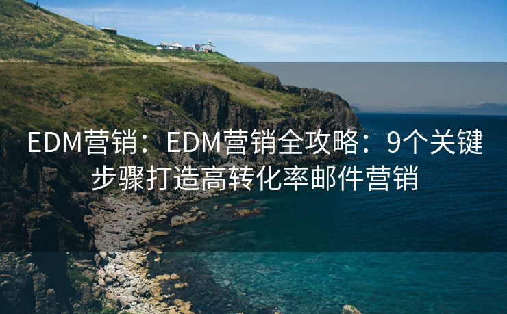 EDM营销：EDM营销全攻略：9个关键步骤打造高转化率邮件营销