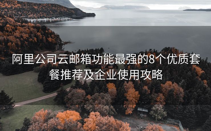 阿里公司云邮箱功能最强的8个优质套餐推荐及企业使用攻略
