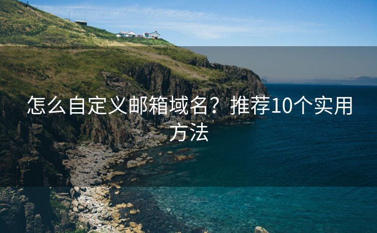 怎么自定义邮箱域名？推荐10个实用方法
