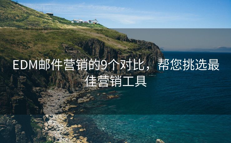 EDM邮件营销的9个对比，帮您挑选最佳营销工具