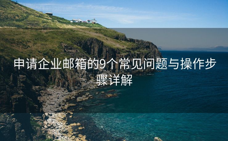 申请企业邮箱的9个常见问题与操作步骤详解