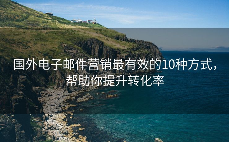 国外电子邮件营销最有效的10种方式，帮助你提升转化率