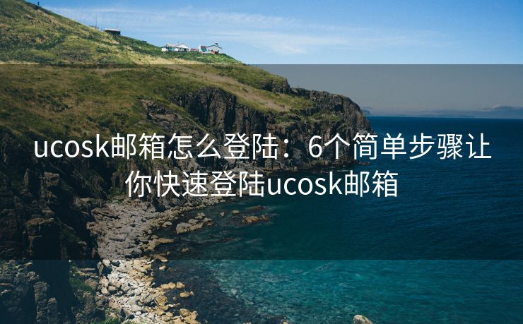 ucosk邮箱怎么登陆：6个简单步骤让你快速登陆ucosk邮箱