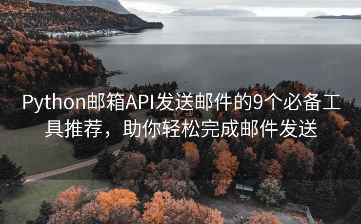 Python邮箱API发送邮件的9个必备工具推荐，助你轻松完成邮件发送
