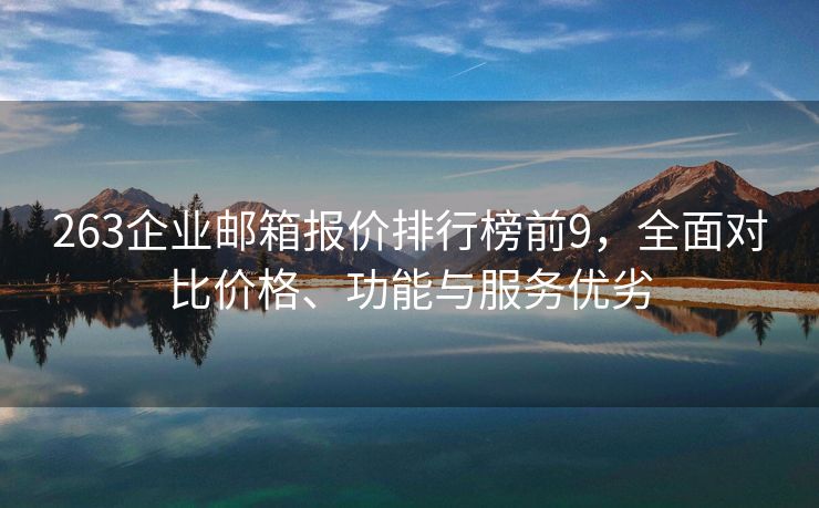 263企业邮箱报价排行榜前9，全面对比价格、功能与服务优劣