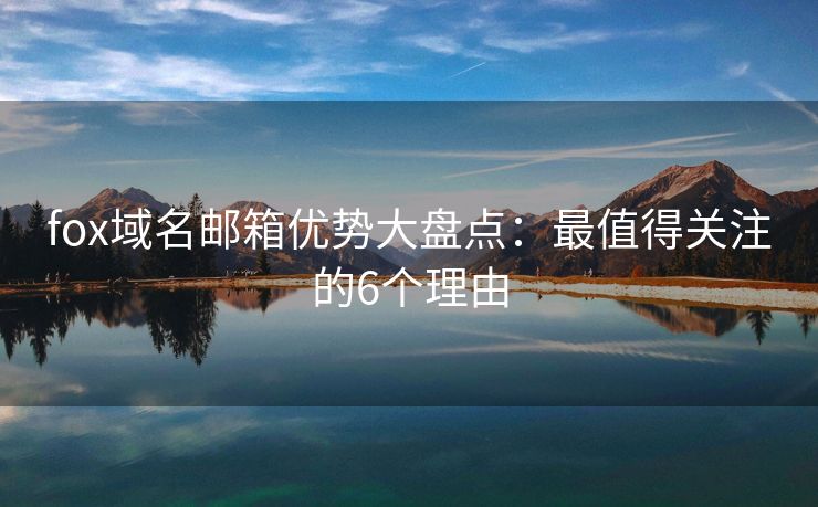 fox域名邮箱优势大盘点：最值得关注的6个理由
