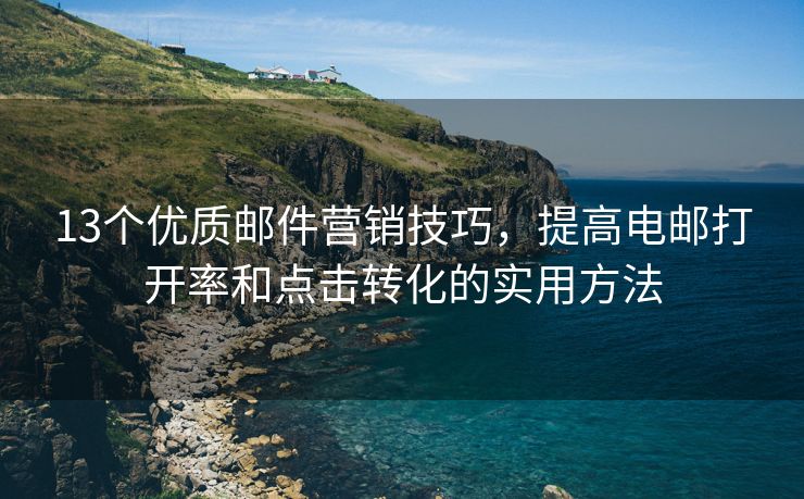 13个优质邮件营销技巧，提高电邮打开率和点击转化的实用方法