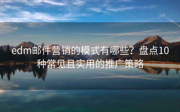 edm邮件营销的模式有哪些？盘点10种常见且实用的推广策略