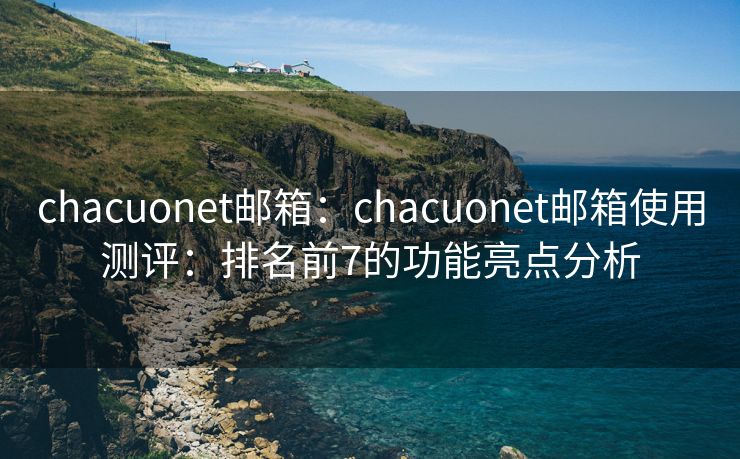 chacuonet邮箱：chacuonet邮箱使用测评：排名前7的功能亮点分析