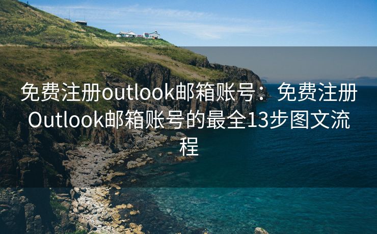免费注册outlook邮箱账号：免费注册Outlook邮箱账号的最全13步图文流程