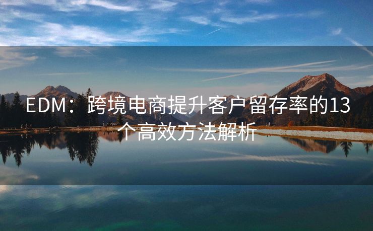 EDM：跨境电商提升客户留存率的13个高效方法解析