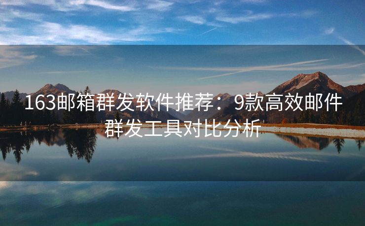 163邮箱群发软件推荐：9款高效邮件群发工具对比分析