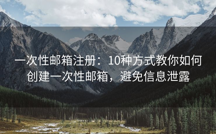 一次性邮箱注册：10种方式教你如何创建一次性邮箱，避免信息泄露