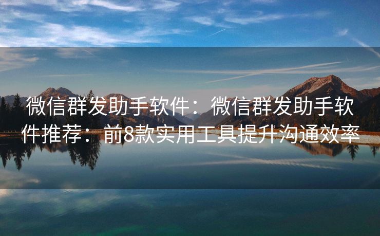 微信群发助手软件：微信群发助手软件推荐：前8款实用工具提升沟通效率