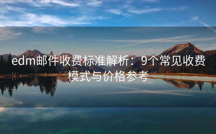 edm邮件收费标准解析：9个常见收费模式与价格参考