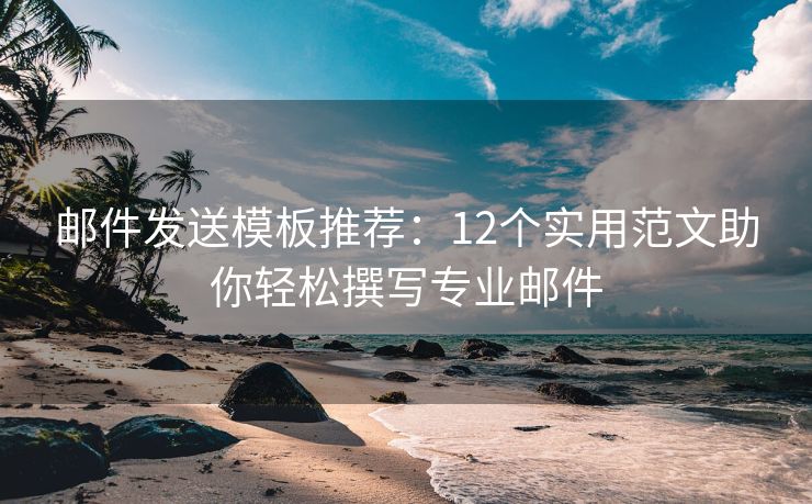 邮件发送模板推荐：12个实用范文助你轻松撰写专业邮件