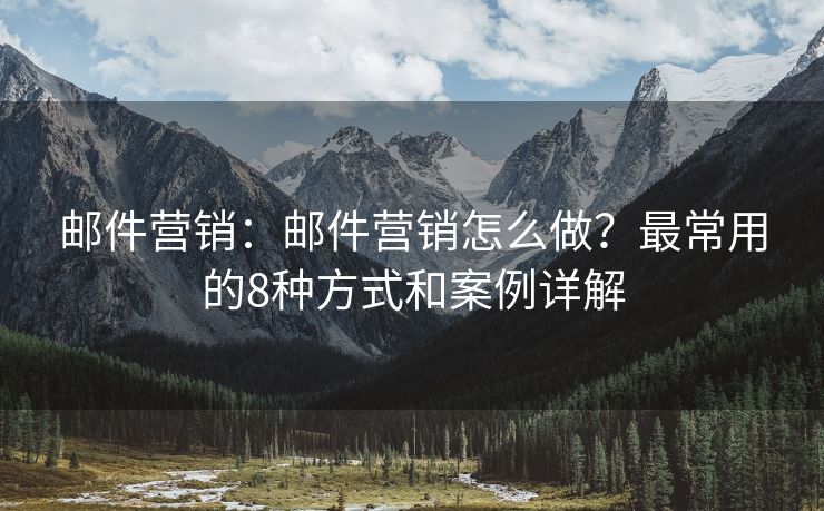 邮件营销：邮件营销怎么做？最常用的8种方式和案例详解