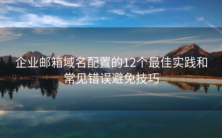 企业邮箱域名配置的12个最佳实践和常见错误避免技巧
