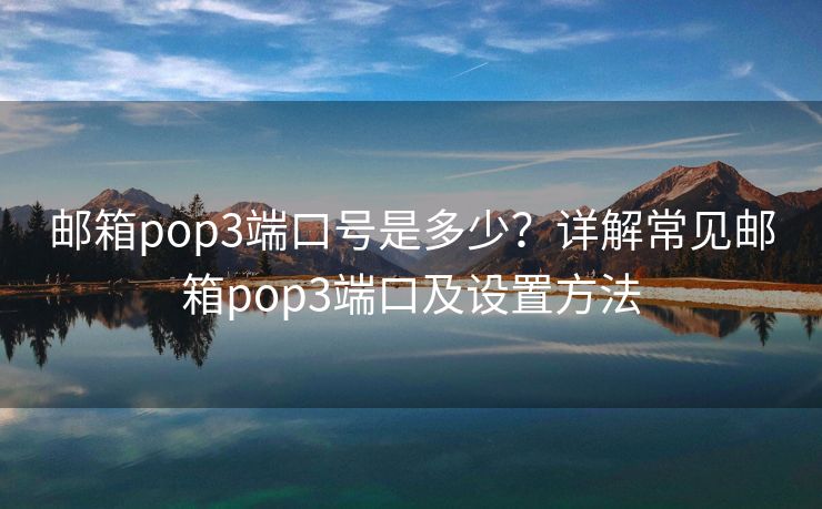 邮箱pop3端口号是多少？详解常见邮箱pop3端口及设置方法