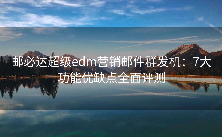 邮必达超级edm营销邮件群发机：7大功能优缺点全面评测