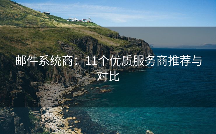 邮件系统商：11个优质服务商推荐与对比