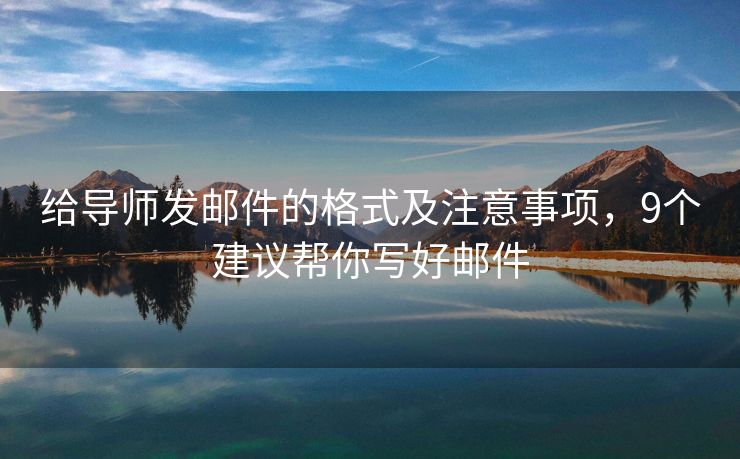 给导师发邮件的格式及注意事项，9个建议帮你写好邮件