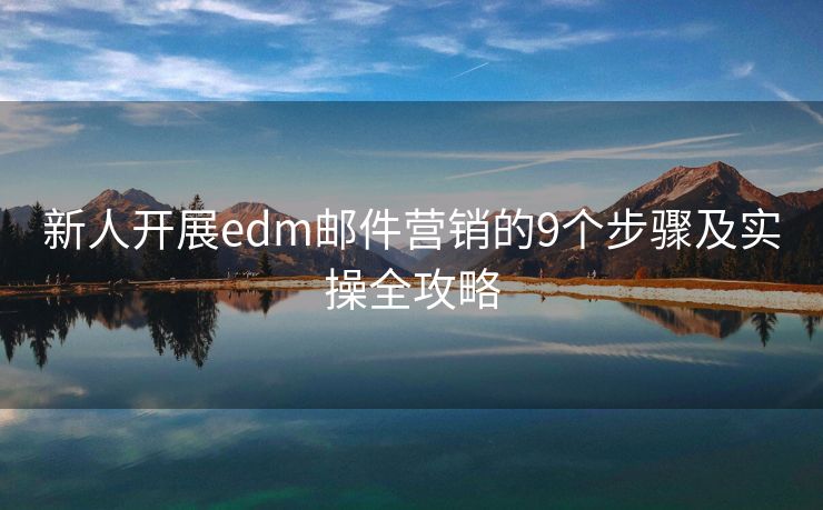 新人开展edm邮件营销的9个步骤及实操全攻略