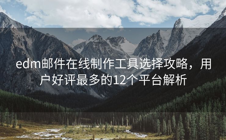 edm邮件在线制作工具选择攻略，用户好评最多的12个平台解析