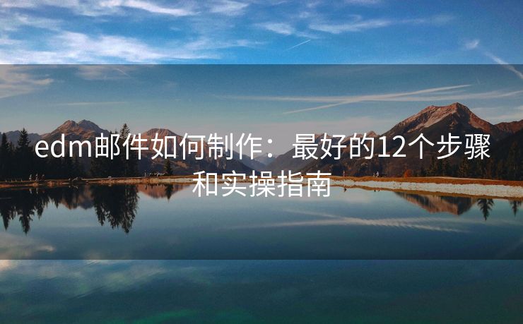 edm邮件如何制作：最好的12个步骤和实操指南