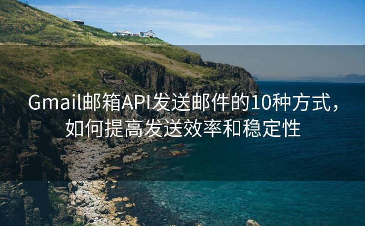 Gmail邮箱API发送邮件的10种方式，如何提高发送效率和稳定性