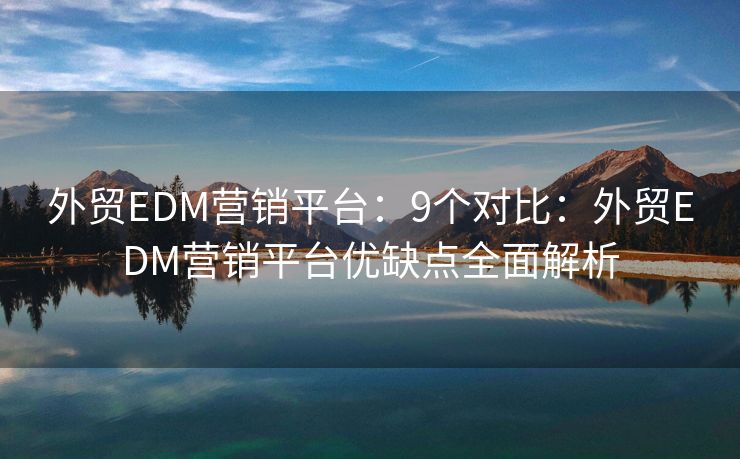 外贸EDM营销平台：9个对比：外贸EDM营销平台优缺点全面解析