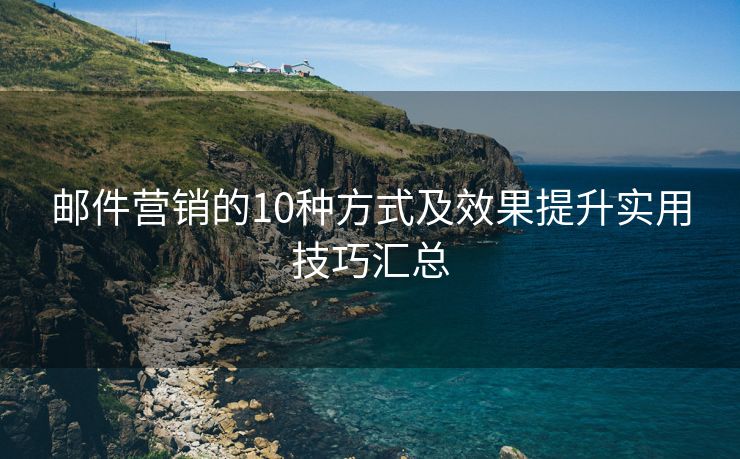 邮件营销的10种方式及效果提升实用技巧汇总