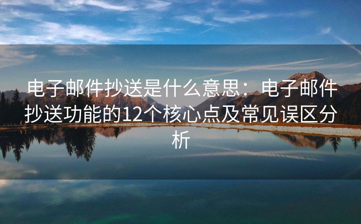 电子邮件抄送是什么意思：电子邮件抄送功能的12个核心点及常见误区分析