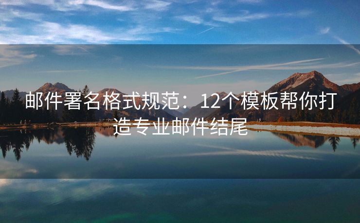 邮件署名格式规范：12个模板帮你打造专业邮件结尾