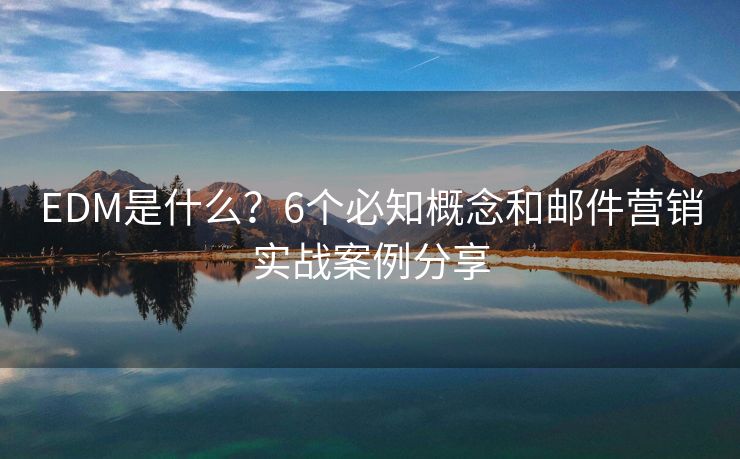 EDM是什么？6个必知概念和邮件营销实战案例分享
