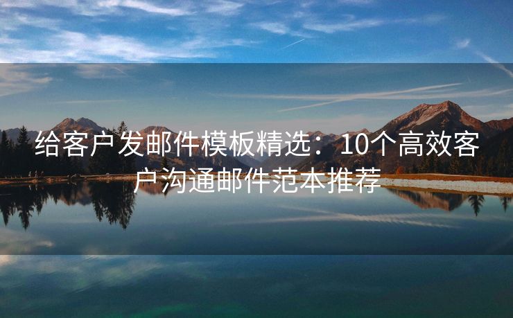 给客户发邮件模板精选：10个高效客户沟通邮件范本推荐