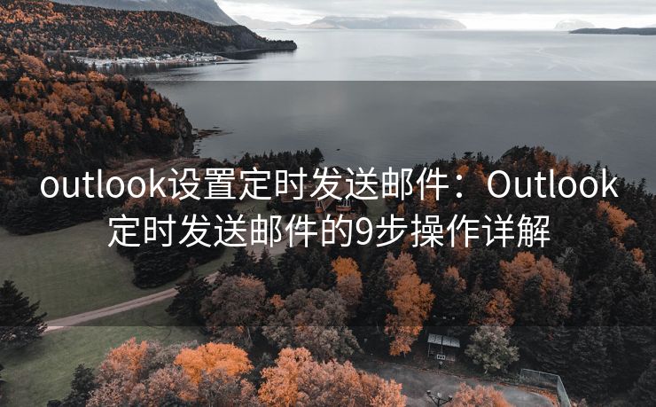 outlook设置定时发送邮件：Outlook定时发送邮件的9步操作详解