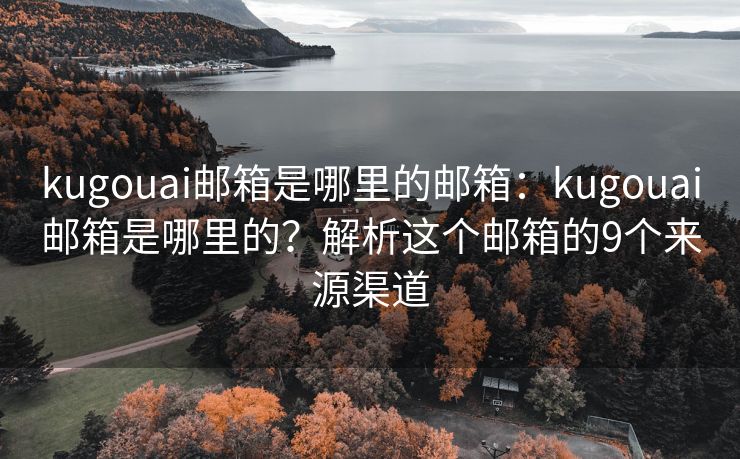 kugouai邮箱是哪里的邮箱：kugouai邮箱是哪里的？解析这个邮箱的9个来源渠道