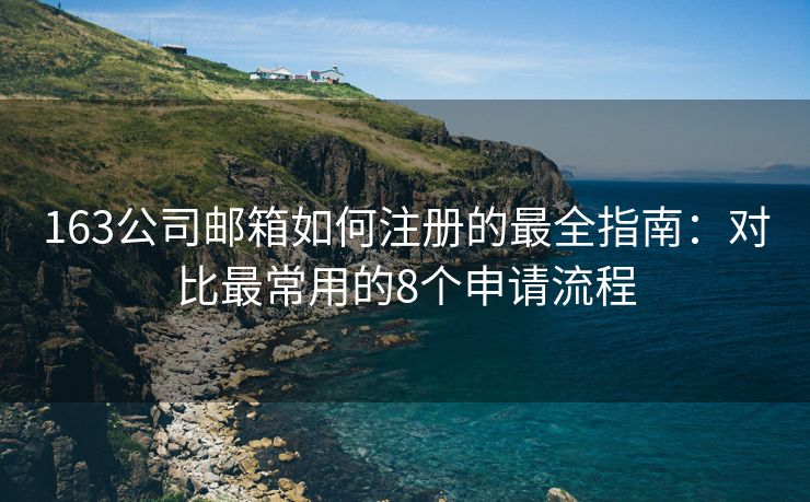 163公司邮箱如何注册的最全指南：对比最常用的8个申请流程