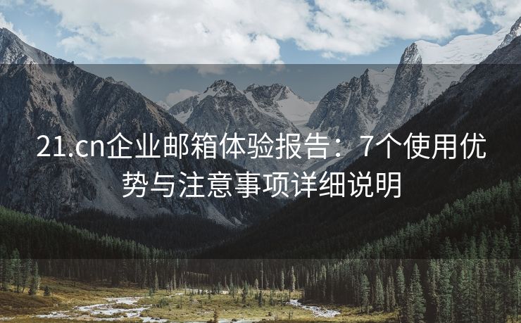21.cn企业邮箱体验报告：7个使用优势与注意事项详细说明